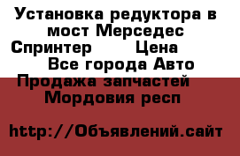 Установка редуктора в мост Мерседес Спринтер 906 › Цена ­ 99 000 - Все города Авто » Продажа запчастей   . Мордовия респ.